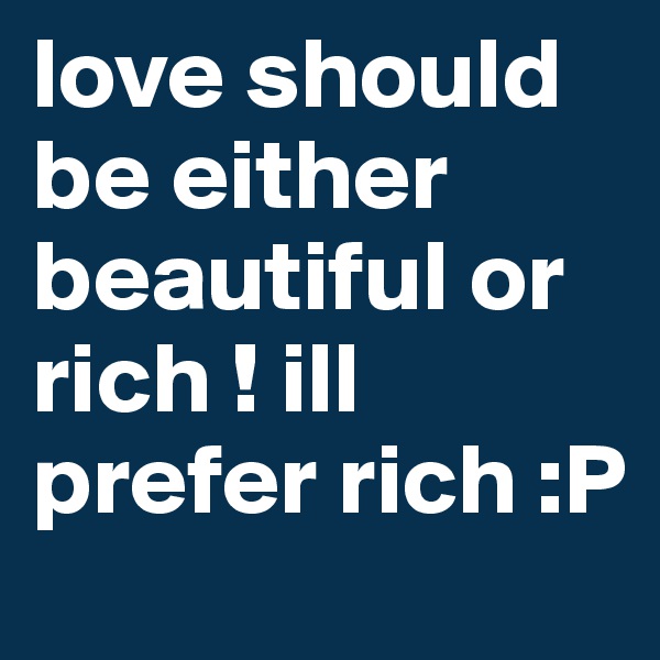 love should be either beautiful or rich ! ill prefer rich :P