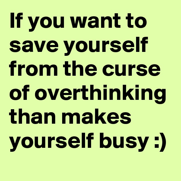 If you want to save yourself from the curse of overthinking than makes yourself busy :)
