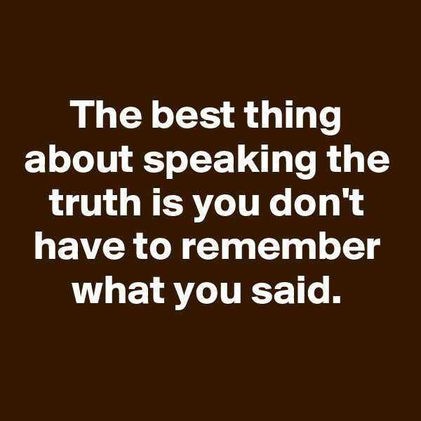 
The best thing about speaking the truth is you don't have to remember what you said.

