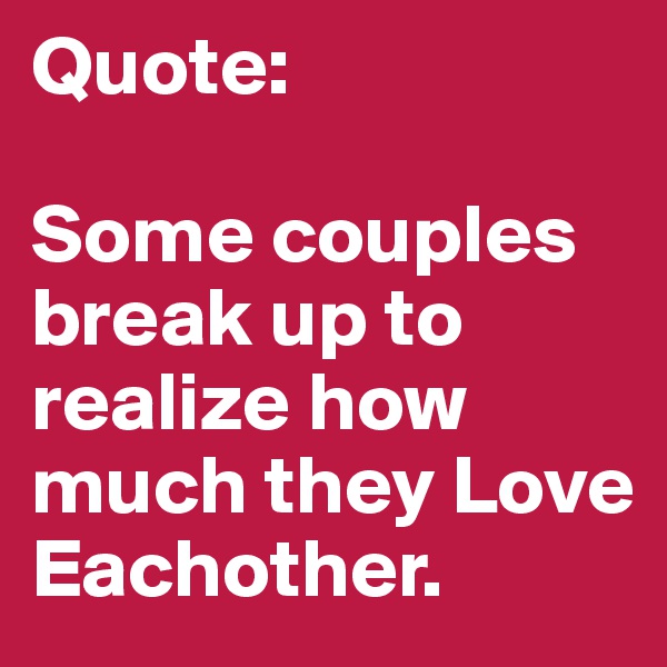 Quote: 

Some couples break up to realize how much they Love Eachother. 