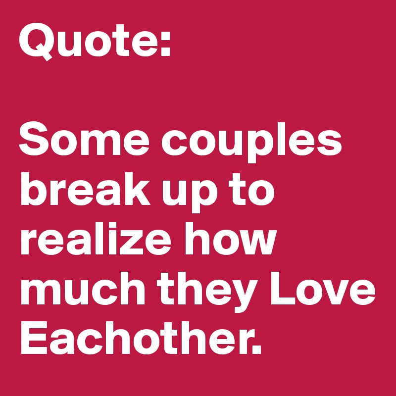 Quote: 

Some couples break up to realize how much they Love Eachother. 