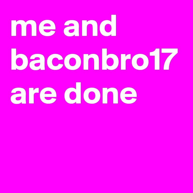 me and baconbro17 are done
