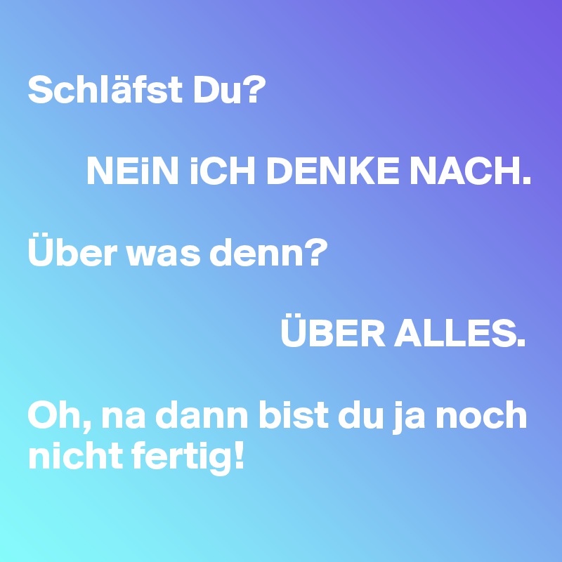 
Schläfst Du?

       NEiN iCH DENKE NACH. 

Über was denn? 

                               ÜBER ALLES. 

Oh, na dann bist du ja noch nicht fertig! 
