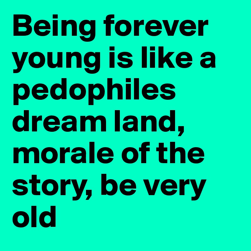 Being forever young is like a pedophiles dream land,  morale of the story, be very old