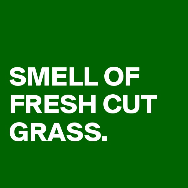 

SMELL OF FRESH CUT GRASS. 
