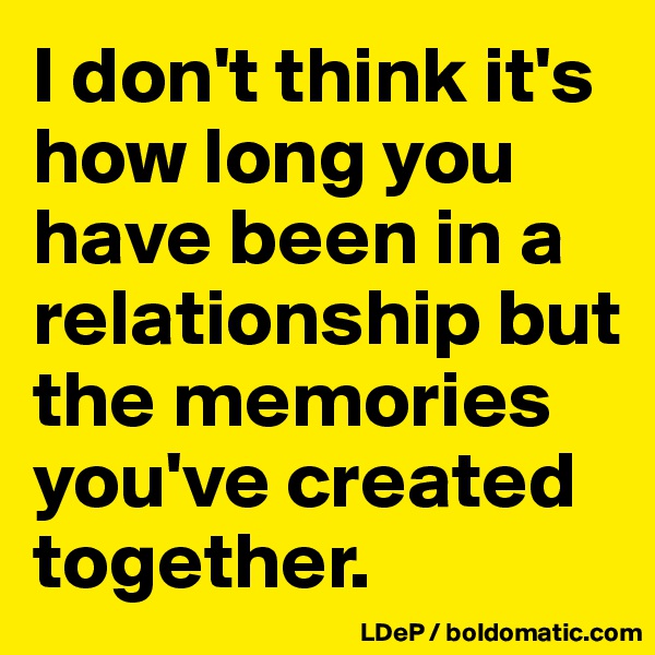 I don't think it's how long you have been in a relationship but the memories you've created together. 