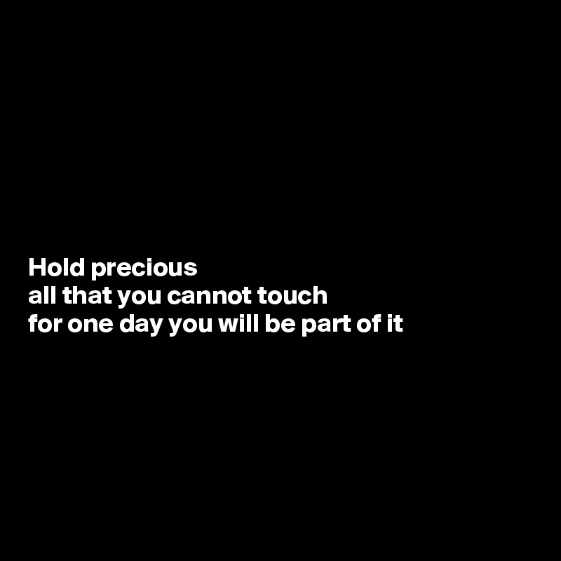 







Hold precious 
all that you cannot touch 
for one day you will be part of it 






