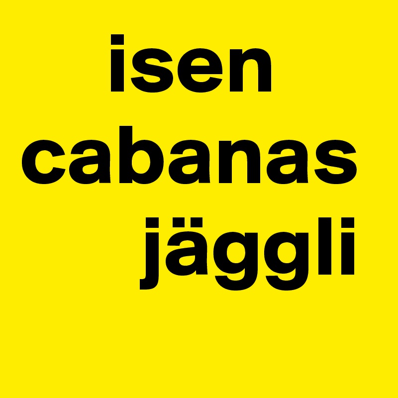      isen
cabanas 
       jäggli