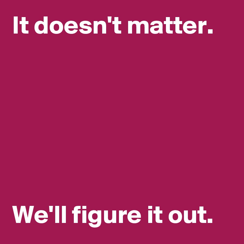 It doesn't matter.






We'll figure it out.