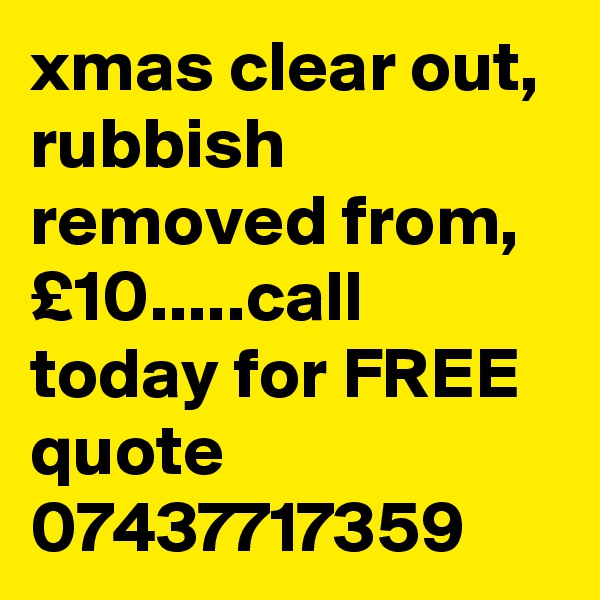 xmas clear out, rubbish removed from, £10.....call today for FREE quote 07437717359