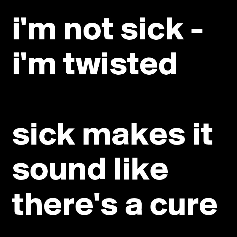 i'm not sick - i'm twisted

sick makes it sound like there's a cure