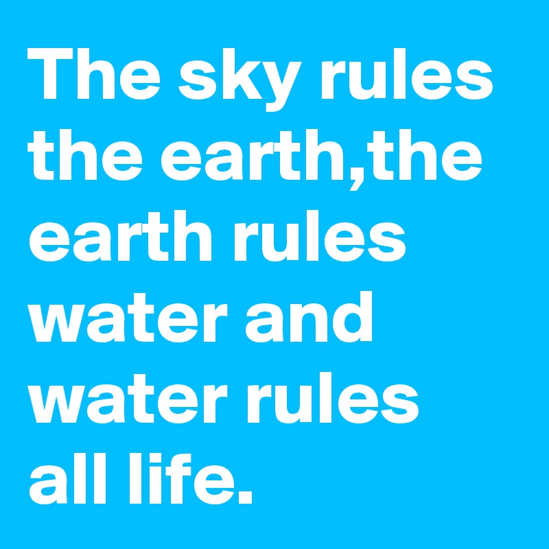 The sky rules the earth,the earth rules water and water rules all life.