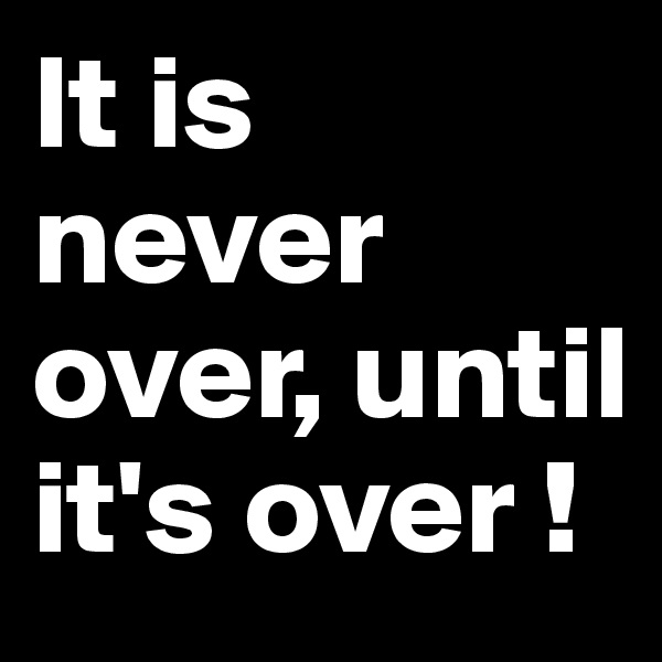 It is never over, until it's over !