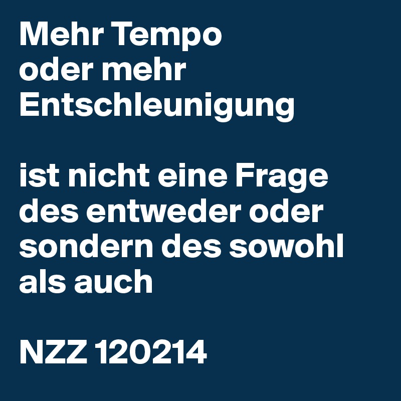 Mehr Tempo
oder mehr Entschleunigung

ist nicht eine Frage des entweder oder sondern des sowohl als auch

NZZ 120214