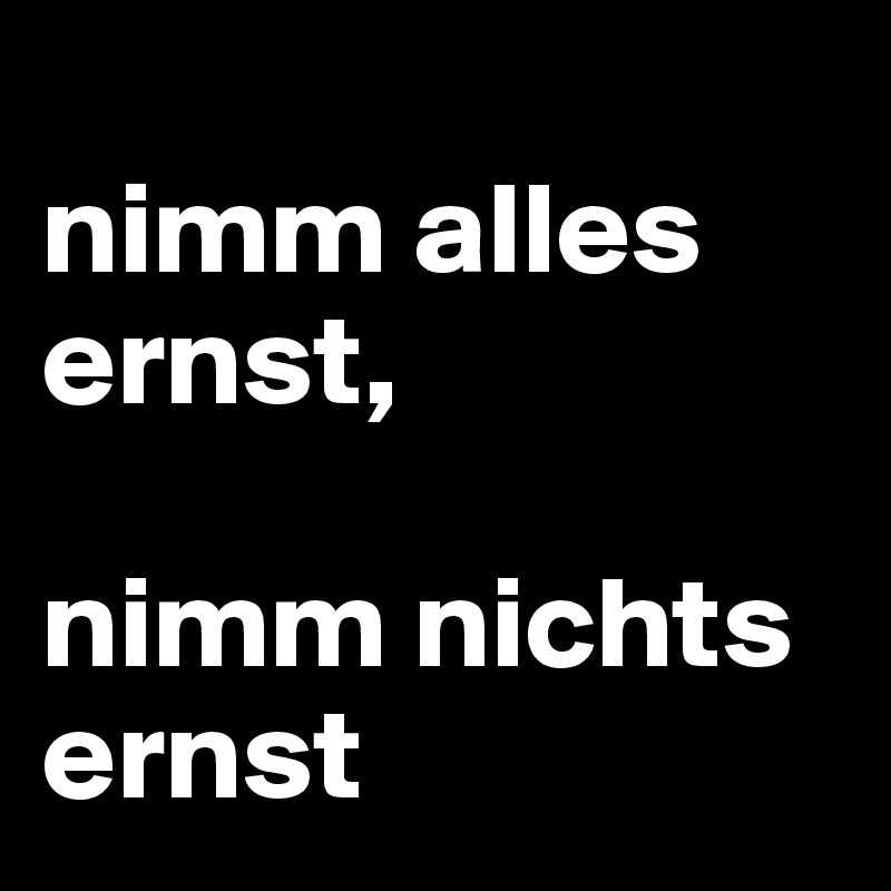 
nimm alles ernst,

nimm nichts 
ernst