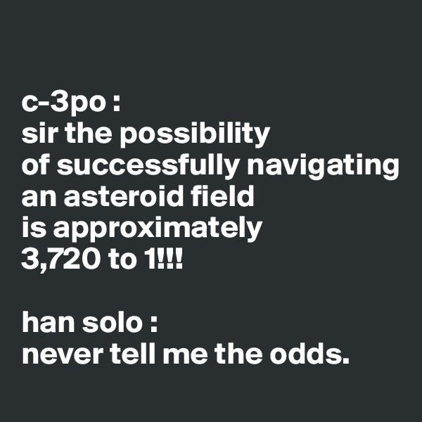 

c-3po : 
sir the possibility 
of successfully navigating 
an asteroid field 
is approximately 
3,720 to 1!!!

han solo : 
never tell me the odds.