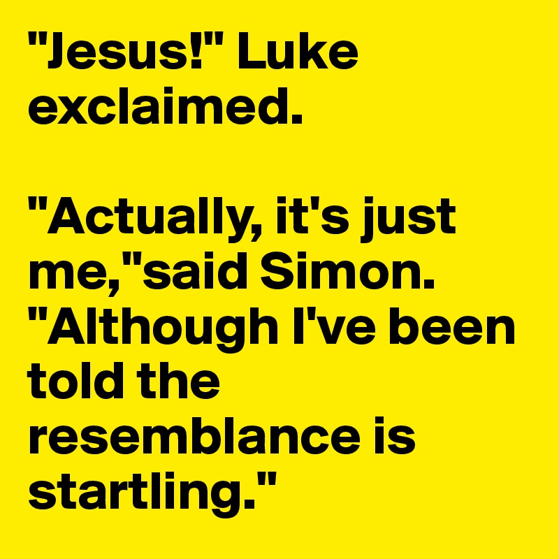 "Jesus!" Luke exclaimed.

"Actually, it's just me,"said Simon. "Although I've been told the resemblance is startling."