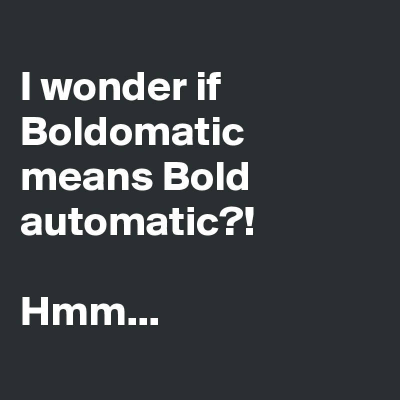 
I wonder if Boldomatic means Bold automatic?!

Hmm...
