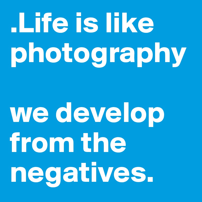 .Life is like photography

we develop from the negatives.