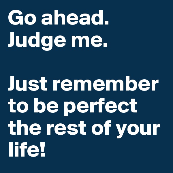 Go ahead. 
Judge me. 

Just remember to be perfect the rest of your life! 
