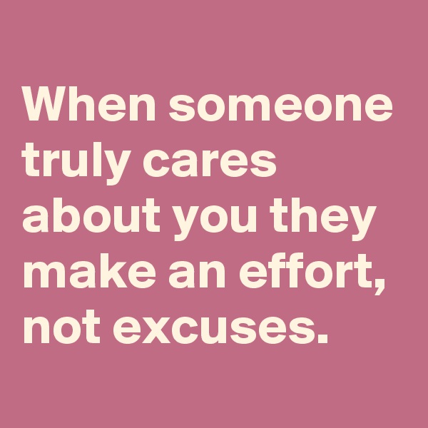 
When someone truly cares about you they make an effort, 
not excuses.