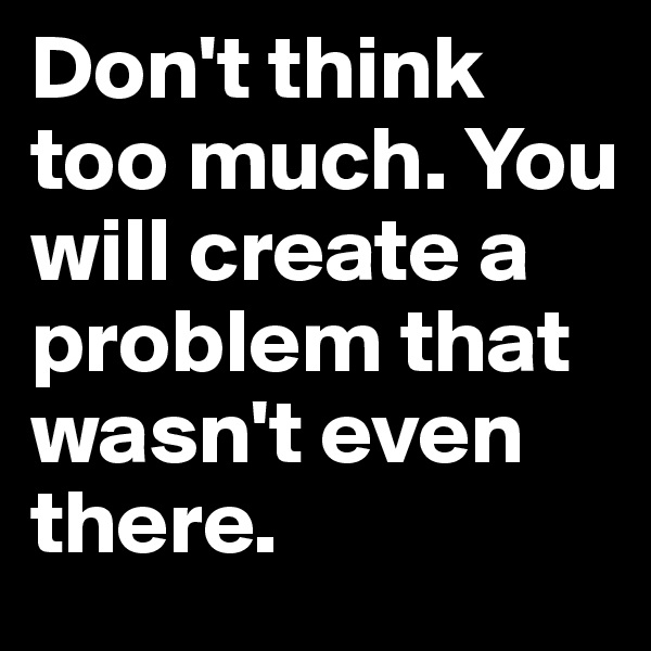 Don't think too much. You will create a problem that wasn't even there.
