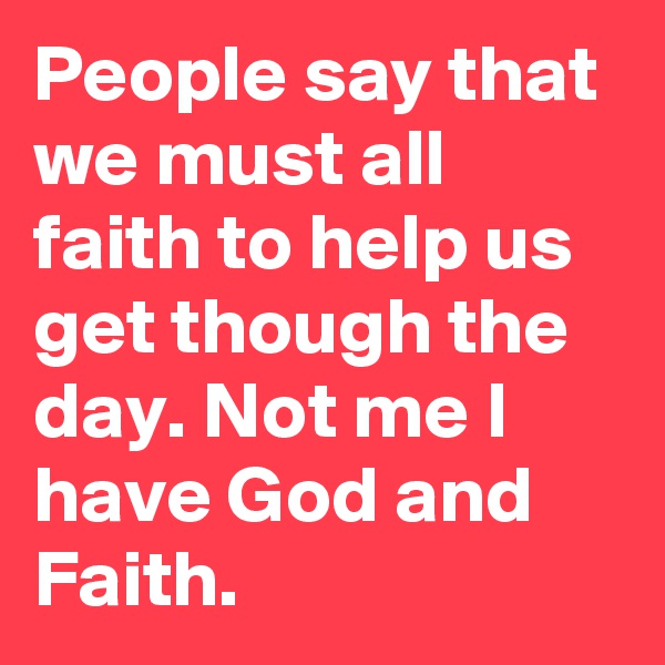 People say that we must all faith to help us get though the day. Not me I have God and Faith.