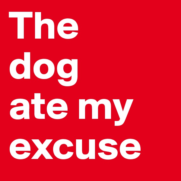 The 
dog 
ate my excuse