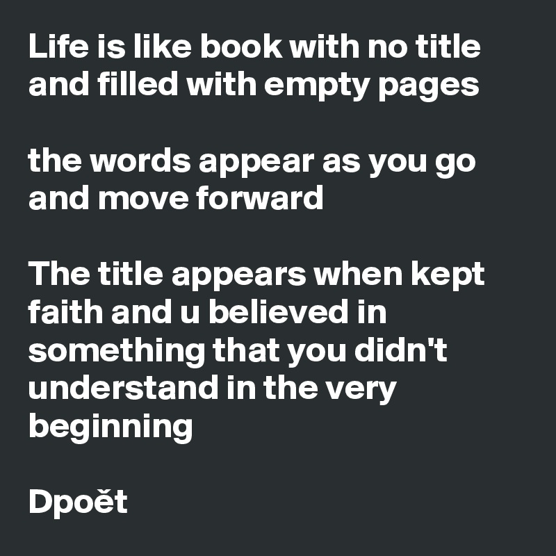 Life is like book with no title and filled with empty pages

the words appear as you go and move forward

The title appears when kept faith and u believed in something that you didn't understand in the very beginning

Dpoet