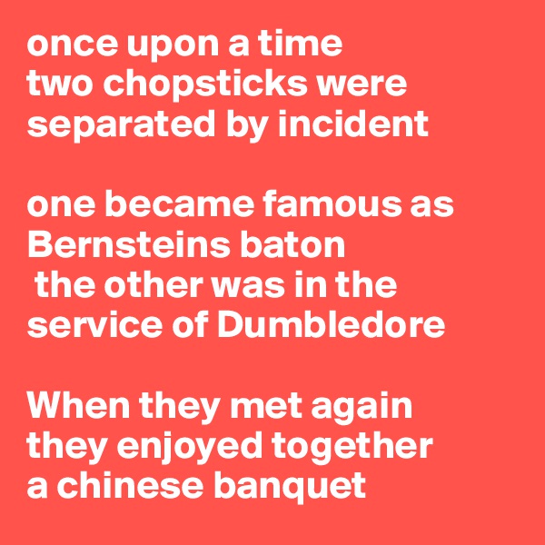 once upon a time 
two chopsticks were separated by incident

one became famous as  Bernsteins baton
 the other was in the                                    service of Dumbledore

When they met again
they enjoyed together
a chinese banquet