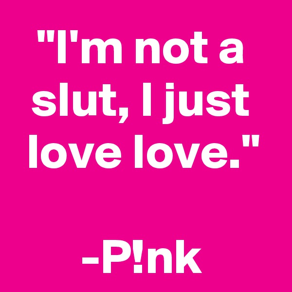 "I'm not a slut, I just love love."

-P!nk