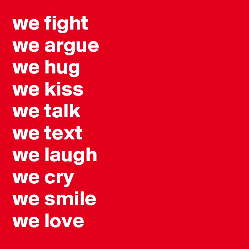 we fight
we argue
we hug 
we kiss
we talk 
we text
we laugh
we cry
we smile
we love