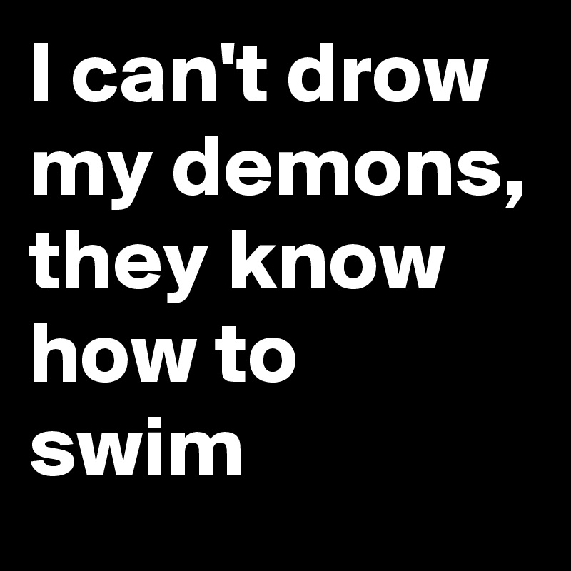 I can't drow my demons, they know how to swim