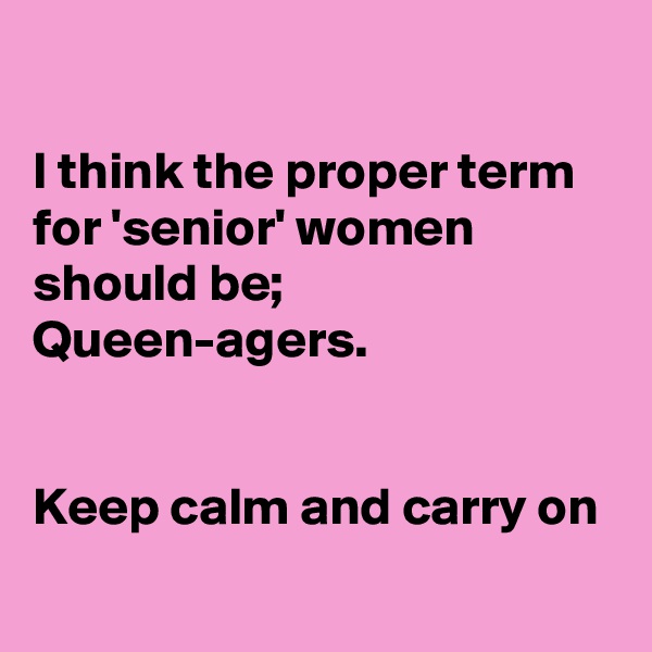 

I think the proper term for 'senior' women should be; Queen-agers.


Keep calm and carry on
