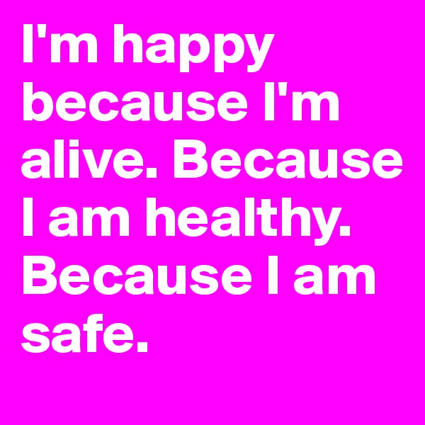 I'm happy because I'm alive. Because I am healthy. Because I am safe. 