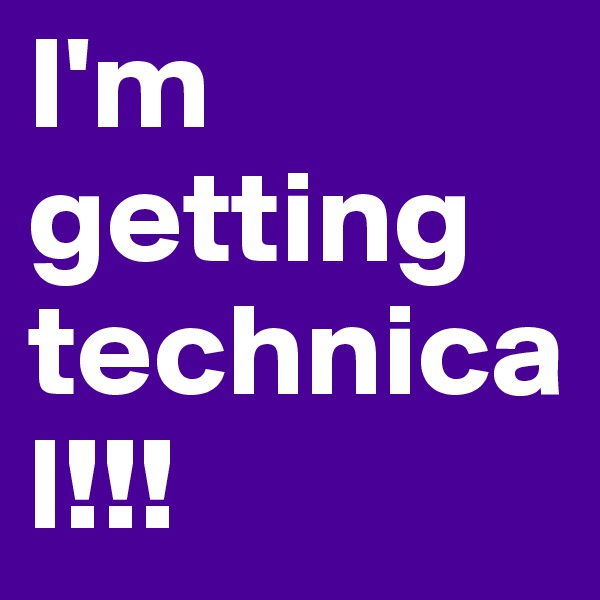 I'm getting technical!!!