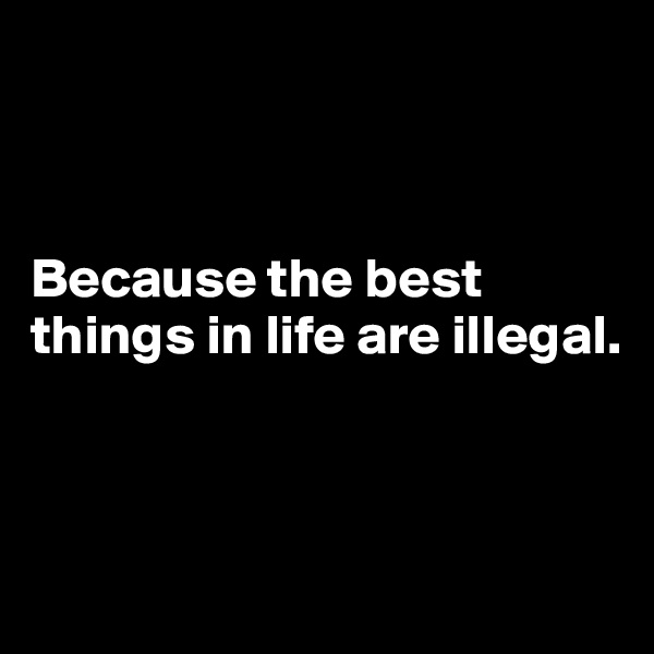 



Because the best things in life are illegal.



