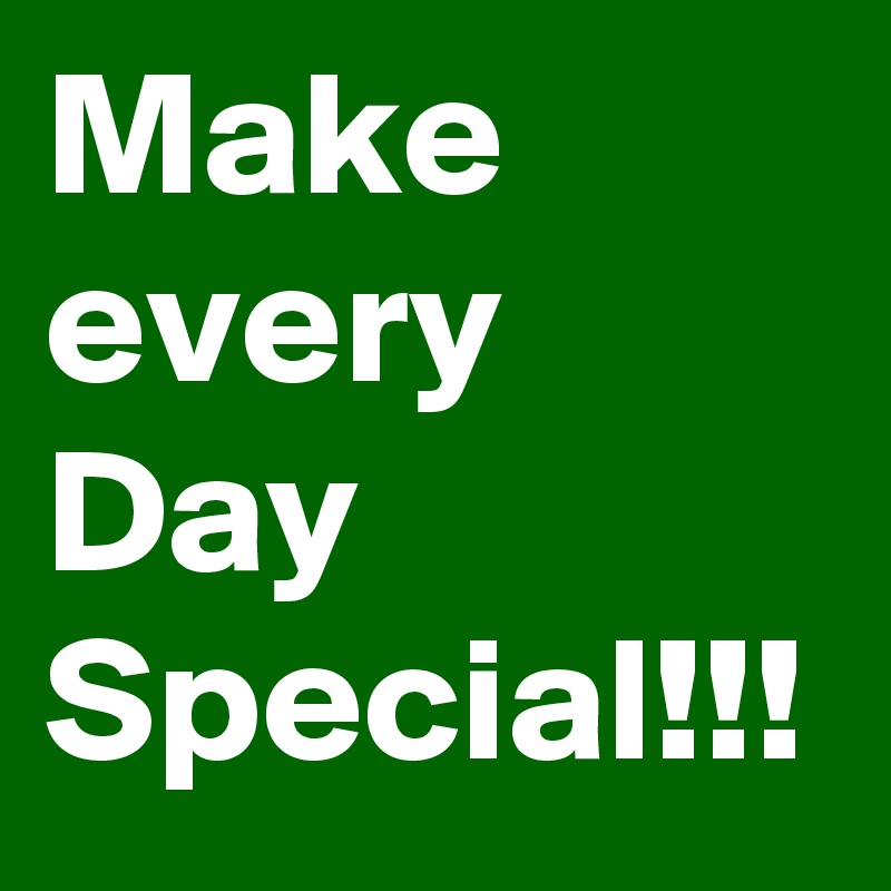 Make
every
Day
Special!!!