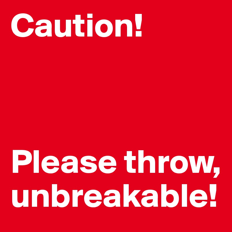 Caution! 



Please throw, unbreakable!