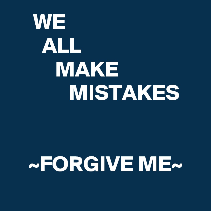      WE
       ALL
          MAKE
             MISTAKES


    ~FORGIVE ME~
