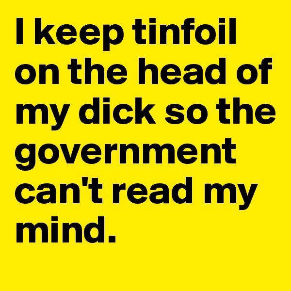I keep tinfoil on the head of my dick so the government can't read my mind.