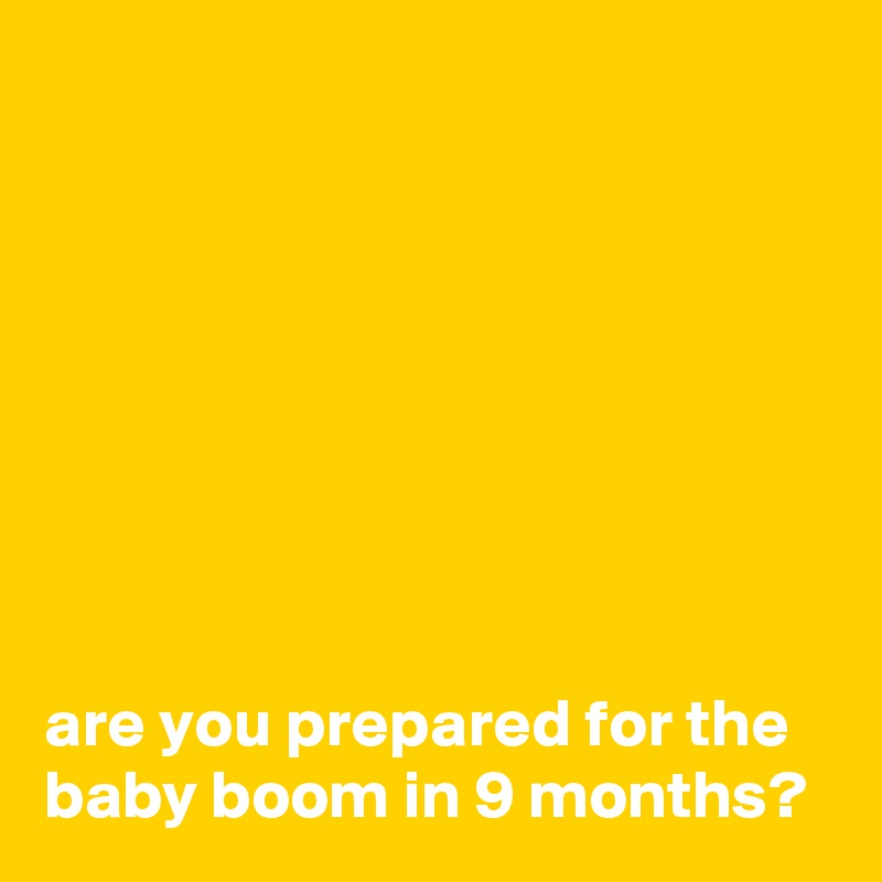 








are you prepared for the baby boom in 9 months?