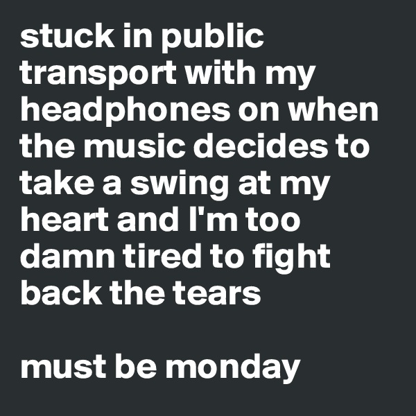 stuck in public transport with my headphones on when the music decides to take a swing at my heart and I'm too damn tired to fight back the tears

must be monday
