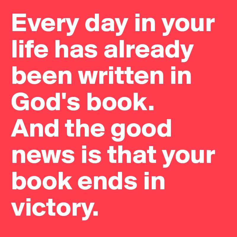 Every day in your life has already been written in God's book.      And the good news is that your book ends in victory.