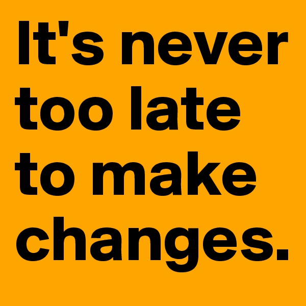 It's never too late to make changes.