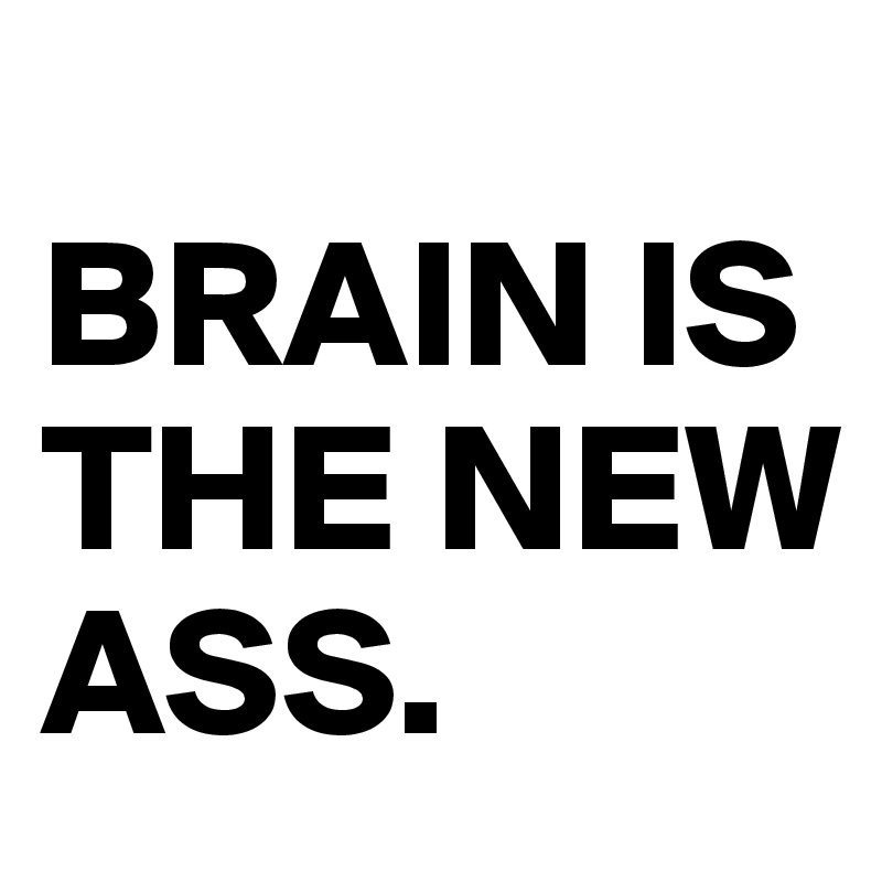 
BRAIN IS THE NEW ASS.