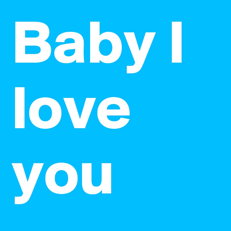 Baby I love you