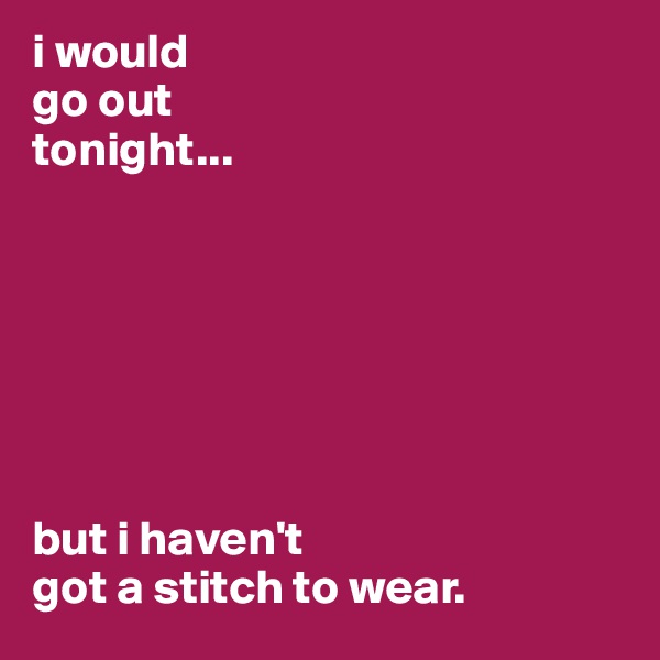 i would 
go out 
tonight...







but i haven't
got a stitch to wear.
