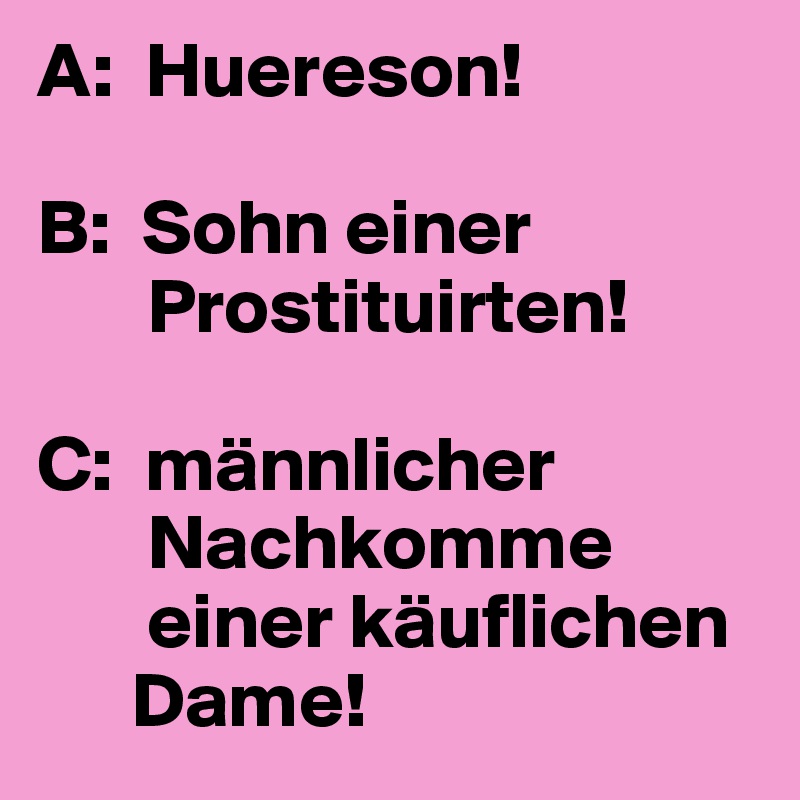 A:  Huereson!

B:  Sohn einer 
       Prostituirten!

C:  männlicher 
       Nachkomme    
       einer käuflichen 
      Dame!