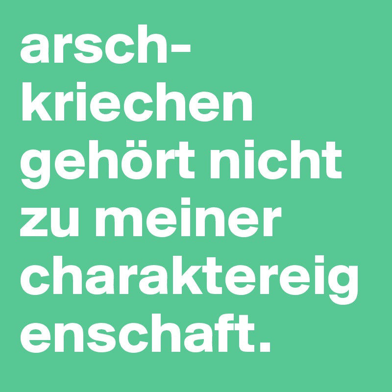 arsch-kriechen gehört nicht zu meiner charaktereigenschaft.